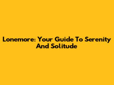Lonemore: Your Guide To Serenity And Solitude