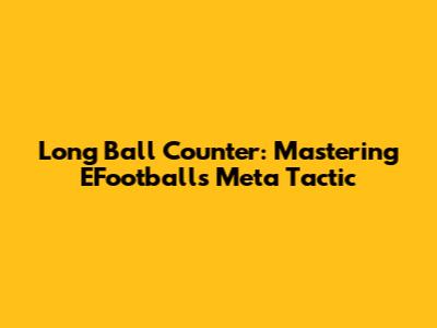 Long Ball Counter: Mastering EFootball's Meta Tactic