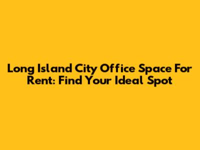 Long Island City Office Space For Rent: Find Your Ideal Spot
