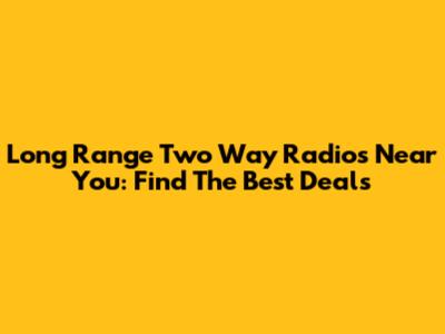 Long Range Two Way Radios Near You: Find The Best Deals