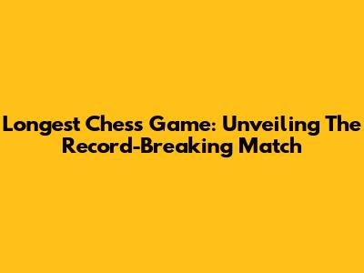 Longest Chess Game: Unveiling The Record-Breaking Match