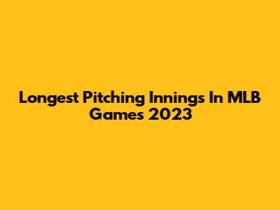 Longest Pitching Innings In MLB Games 2023