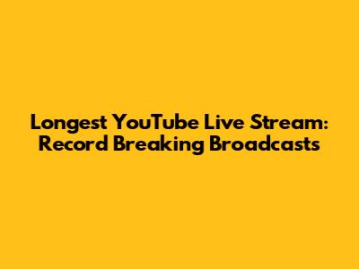 Longest YouTube Live Stream: Record Breaking Broadcasts