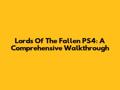 Lords Of The Fallen PS4: A Comprehensive Walkthrough
