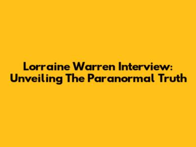 Lorraine Warren Interview: Unveiling The Paranormal Truth