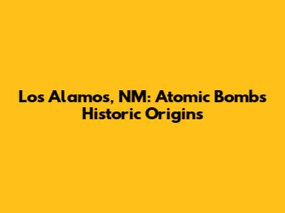 Los Alamos, NM: Atomic Bomb's Historic Origins