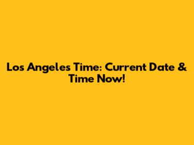 Los Angeles Time: Current Date & Time Now!