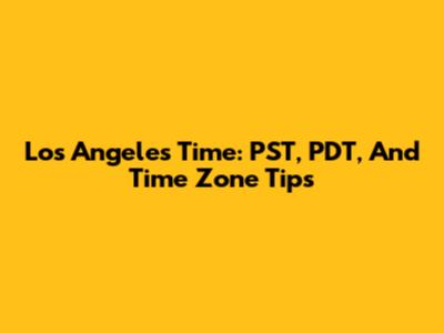 Los Angeles Time: PST, PDT, And Time Zone Tips