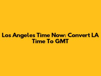 Los Angeles Time Now: Convert LA Time To GMT