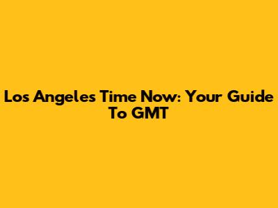Los Angeles Time Now: Your Guide To GMT