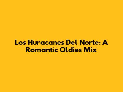 Los Huracanes Del Norte: A Romantic Oldies Mix