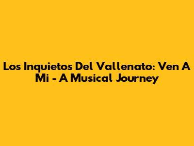 Los Inquietos Del Vallenato: Ven A Mi - A Musical Journey