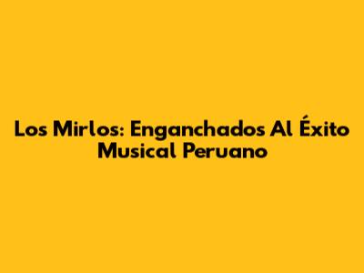 Los Mirlos: Enganchados Al Éxito Musical Peruano