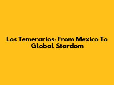 Los Temerarios: From Mexico To Global Stardom