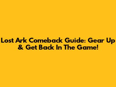 Lost Ark Comeback Guide: Gear Up & Get Back In The Game!