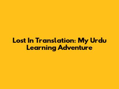 Lost In Translation: My Urdu Learning Adventure