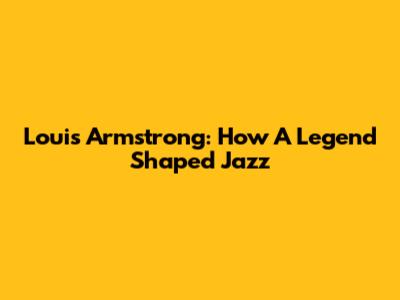 Louis Armstrong: How A Legend Shaped Jazz