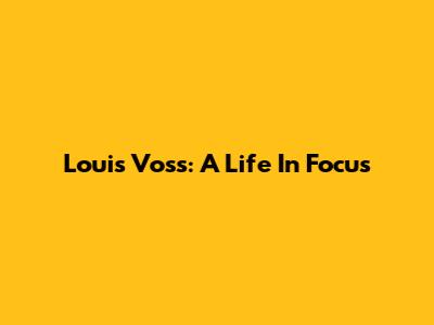 Louis Voss: A Life In Focus