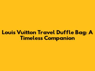 Louis Vuitton Travel Duffle Bag: A Timeless Companion