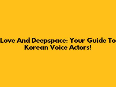 Love And Deepspace: Your Guide To Korean Voice Actors!