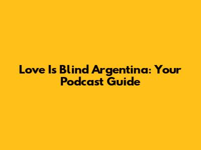 Love Is Blind Argentina: Your Podcast Guide