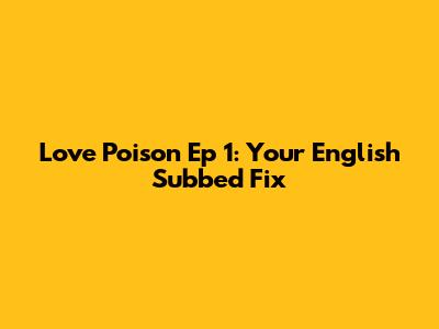 Love Poison Ep 1: Your English Subbed Fix