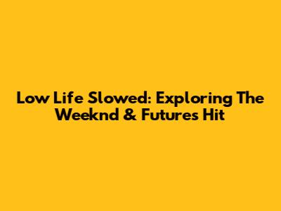 Low Life Slowed: Exploring The Weeknd & Future's Hit
