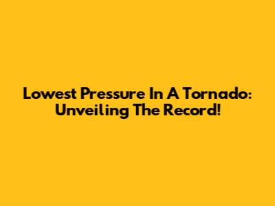 Lowest Pressure In A Tornado: Unveiling The Record!