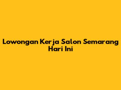 Lowongan Kerja Salon Semarang Hari Ini