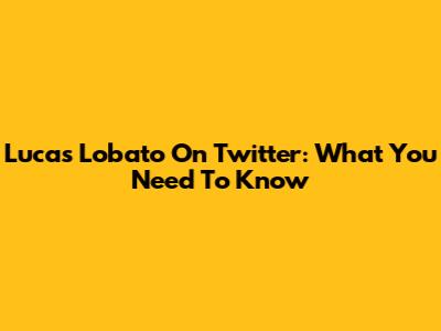 Lucas Lobato On Twitter: What You Need To Know