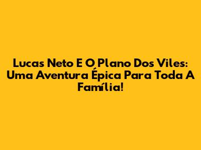 Lucas Neto E O Plano Dos Viles: Uma Aventura Épica Para Toda A Família!