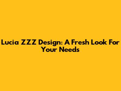 Lucia ZZZ Design: A Fresh Look For Your Needs
