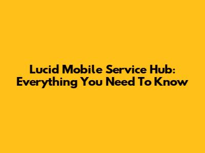 Lucid Mobile Service Hub: Everything You Need To Know