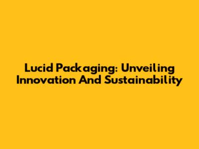 Lucid Packaging: Unveiling Innovation And Sustainability