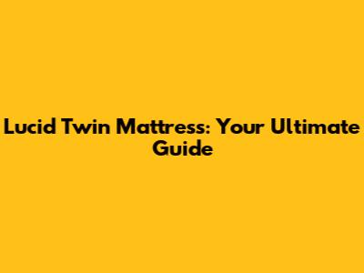 Lucid Twin Mattress: Your Ultimate Guide