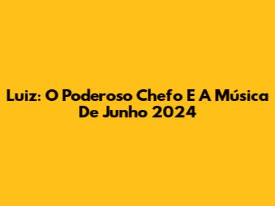 Luiz: O Poderoso Chefo E A Música De Junho 2024