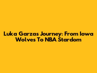 Luka Garza's Journey: From Iowa Wolves To NBA Stardom