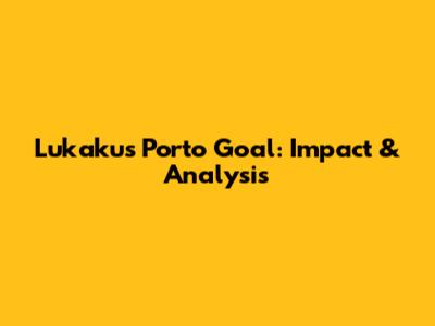 Lukaku's Porto Goal: Impact & Analysis
