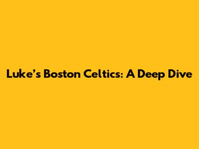 Luke’s Boston Celtics: A Deep Dive