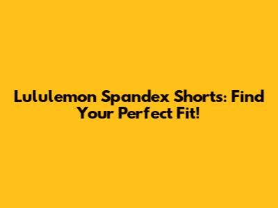 Lululemon Spandex Shorts: Find Your Perfect Fit!