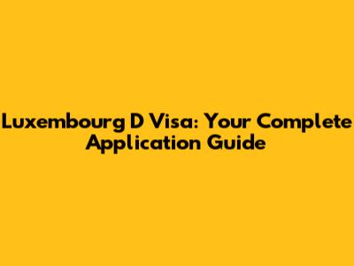Luxembourg D Visa: Your Complete Application Guide