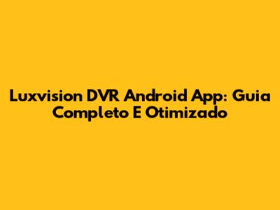 Luxvision DVR Android App: Guia Completo E Otimizado
