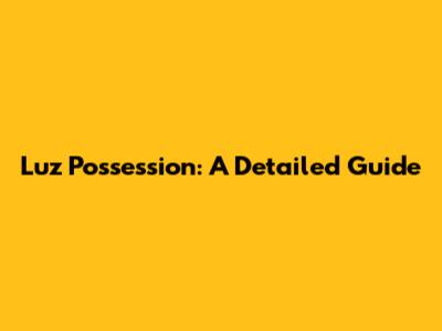 Luz Possession: A Detailed Guide
