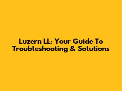 Luzern LL: Your Guide To Troubleshooting & Solutions