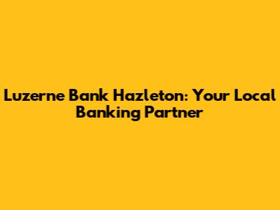 Luzerne Bank Hazleton: Your Local Banking Partner
