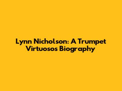 Lynn Nicholson: A Trumpet Virtuoso's Biography