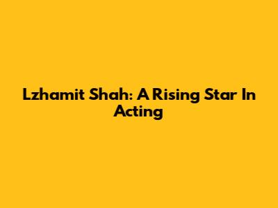 Lzhamit Shah: A Rising Star In Acting