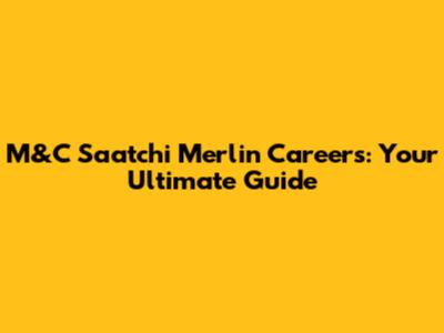 M&C Saatchi Merlin Careers: Your Ultimate Guide