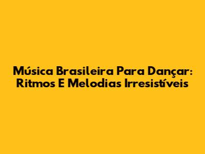 Música Brasileira Para Dançar: Ritmos E Melodias Irresistíveis
