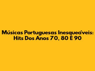 Músicas Portuguesas Inesquecíveis: Hits Dos Anos 70, 80 E 90